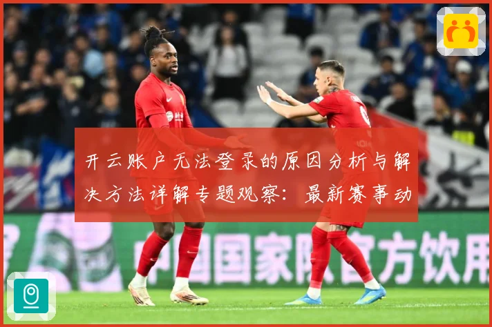 开云账户无法登录的原因分析与解决方法详解专题观察：最新赛事动态与深度分析