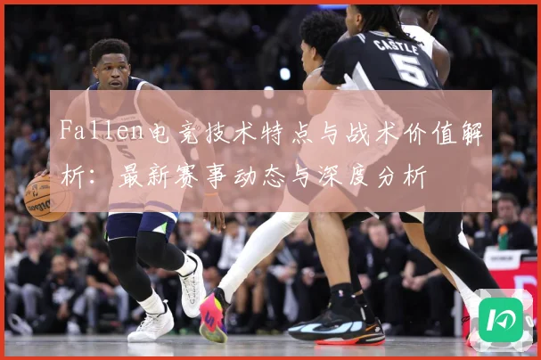 Fallen电竞技术特点与战术价值解析：最新赛事动态与深度分析