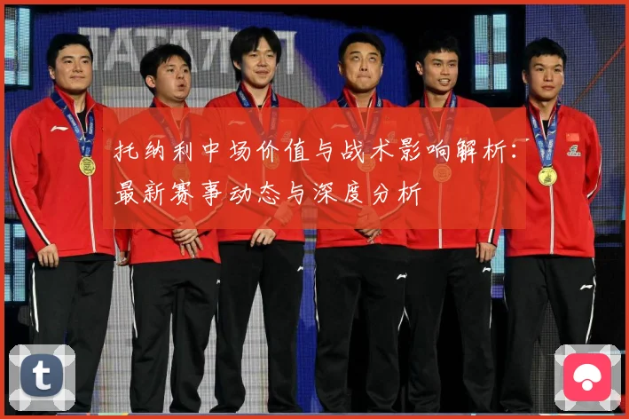 托纳利中场价值与战术影响解析：最新赛事动态与深度分析