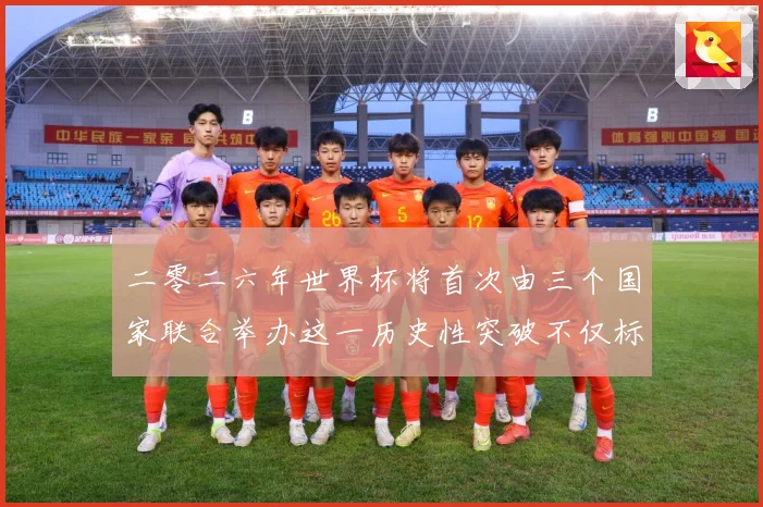 二零二六年世界杯将首次由三个国家联合举办这一历史性突破不仅标赛事前瞻：最新赛事动态与深度分析