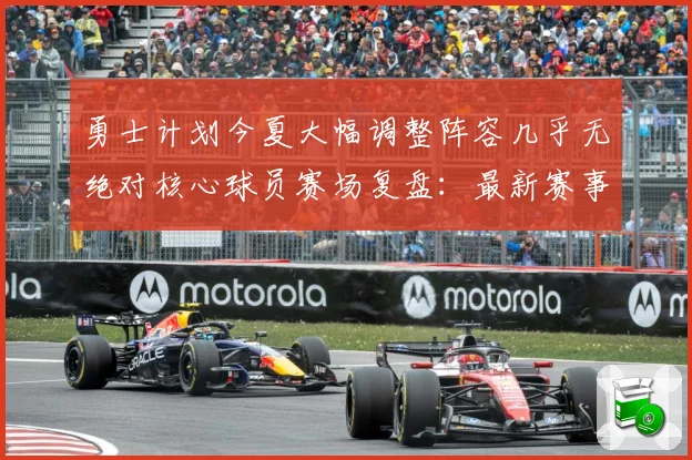 勇士计划今夏大幅调整阵容几乎无绝对核心球员赛场复盘：最新赛事动态与深度分析
