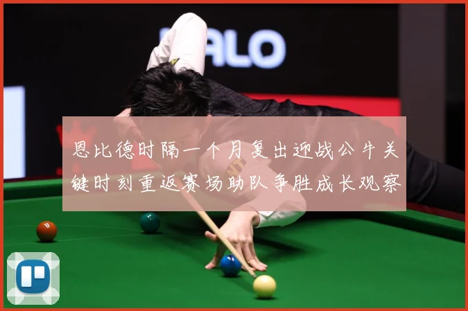 恩比德时隔一个月复出迎战公牛关键时刻重返赛场助队争胜成长观察：最新赛事动态与深度分析