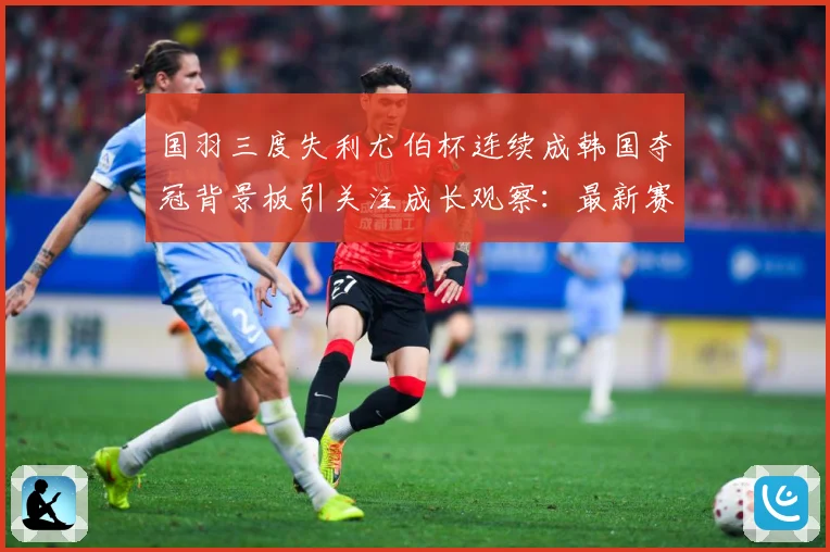 国羽三度失利尤伯杯连续成韩国夺冠背景板引关注成长观察：最新赛事动态与深度分析