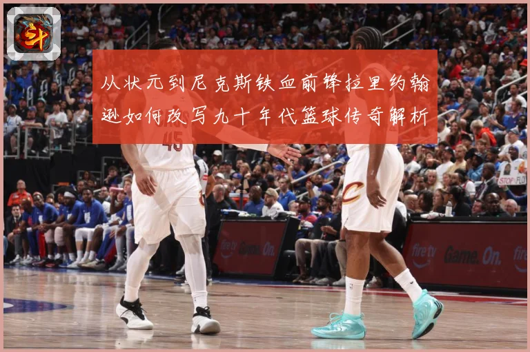 从状元到尼克斯铁血前锋拉里约翰逊如何改写九十年代篮球传奇解析：最新赛事动态与深度分析