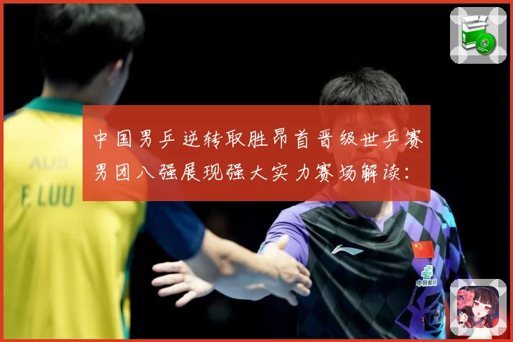 中国男乒逆转取胜昂首晋级世乒赛男团八强展现强大实力赛场解读：最新赛事动态与深度分析