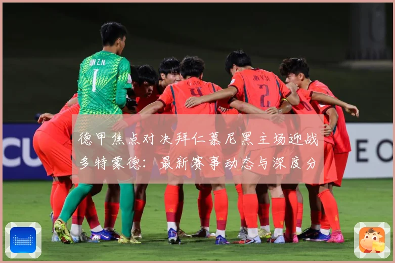 德甲焦点对决拜仁慕尼黑主场迎战多特蒙德：最新赛事动态与深度分析