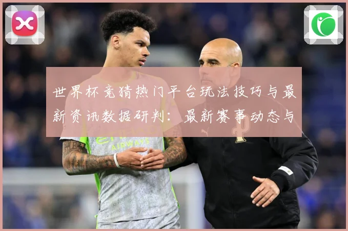 世界杯竞猜热门平台玩法技巧与最新资讯数据研判：最新赛事动态与深度分析