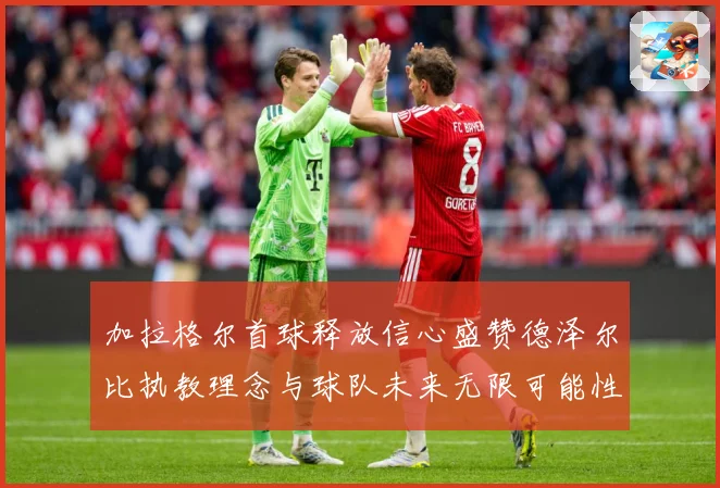 加拉格尔首球释放信心盛赞德泽尔比执教理念与球队未来无限可能性成长观察：最新赛事动态与深度分析