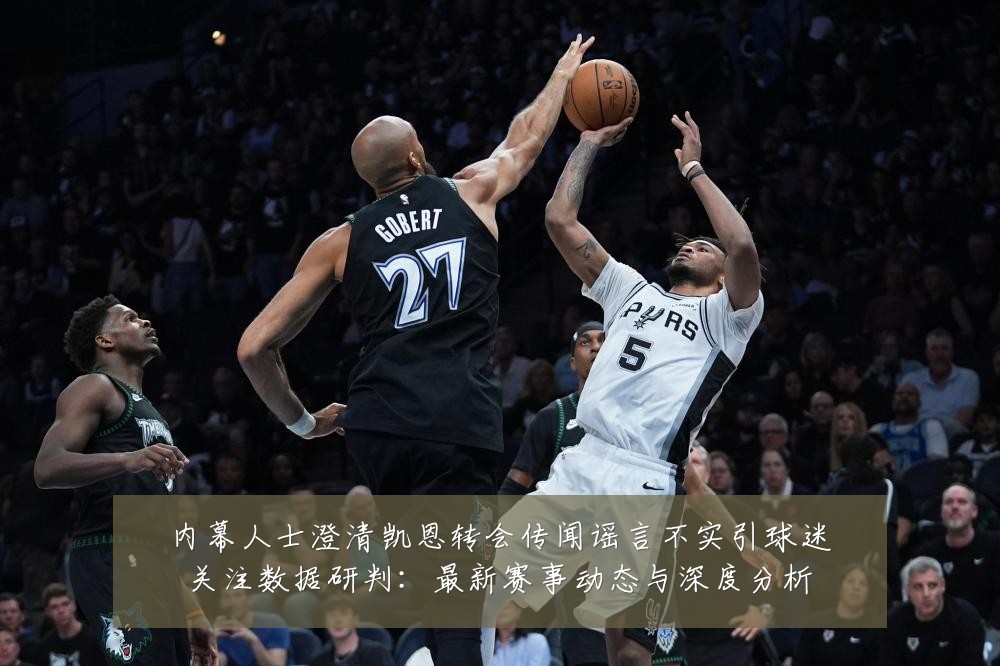 内幕人士澄清凯恩转会传闻谣言不实引球迷关注数据研判:最新赛事动态与深度分析