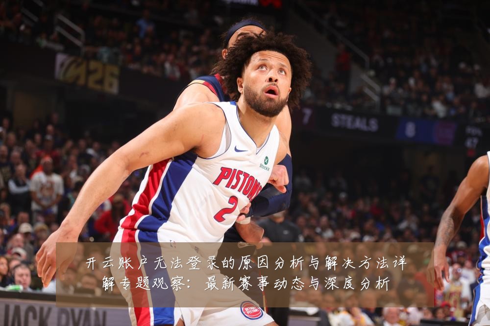 开云账户无法登录的原因分析与解决方法详解专题观察：最新赛事动态与深度分析