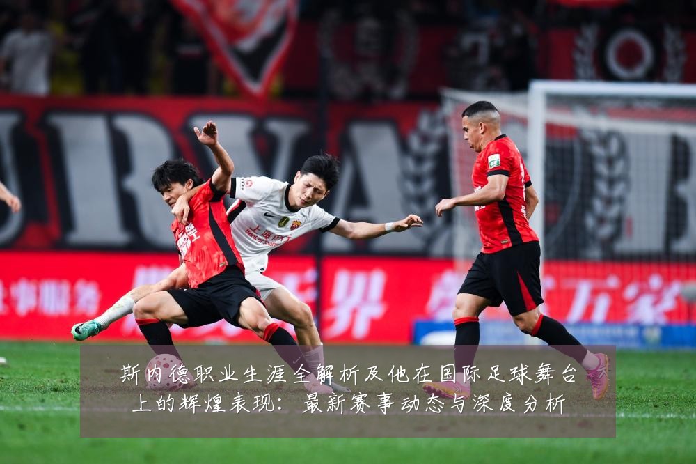 斯内德职业生涯全解析及他在国际足球舞台上的辉煌表现：最新赛事动态与深度分析