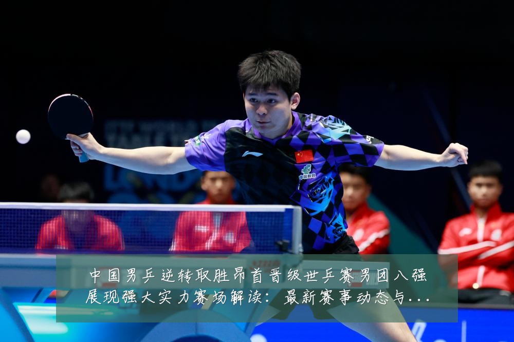 中国男乒逆转取胜昂首晋级世乒赛男团八强展现强大实力赛场解读：最新赛事动态与深度分析