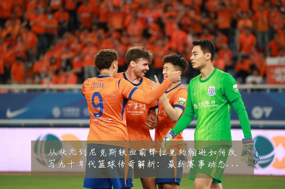 从状元到尼克斯铁血前锋拉里约翰逊如何改写九十年代篮球传奇解析：最新赛事动态与深度分析