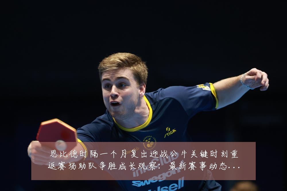 恩比德时隔一个月复出迎战公牛关键时刻重返赛场助队争胜成长观察：最新赛事动态与深度分析