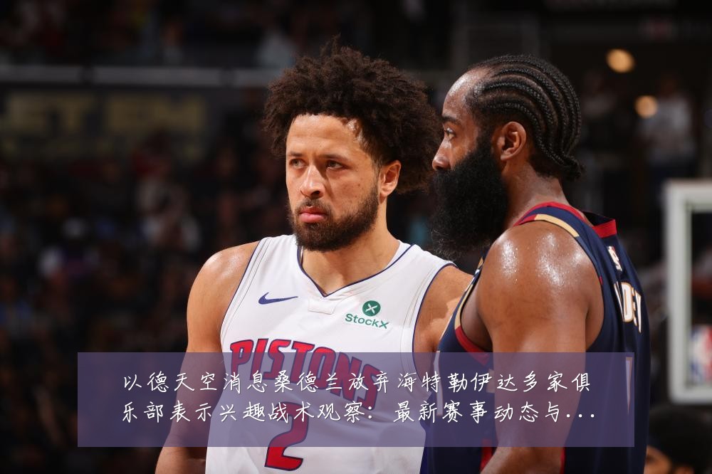 以德天空消息桑德兰放弃海特勒伊达多家俱乐部表示兴趣战术观察：最新赛事动态与深度分析
