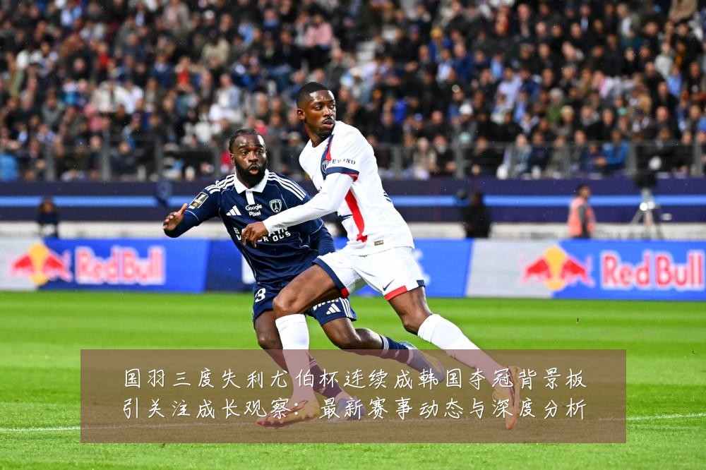 国羽三度失利尤伯杯连续成韩国夺冠背景板引关注成长观察：最新赛事动态与深度分析