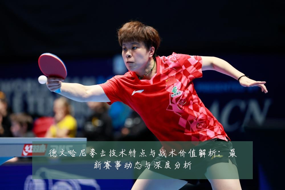德文哈尼拳击技术特点与战术价值解析：最新赛事动态与深度分析