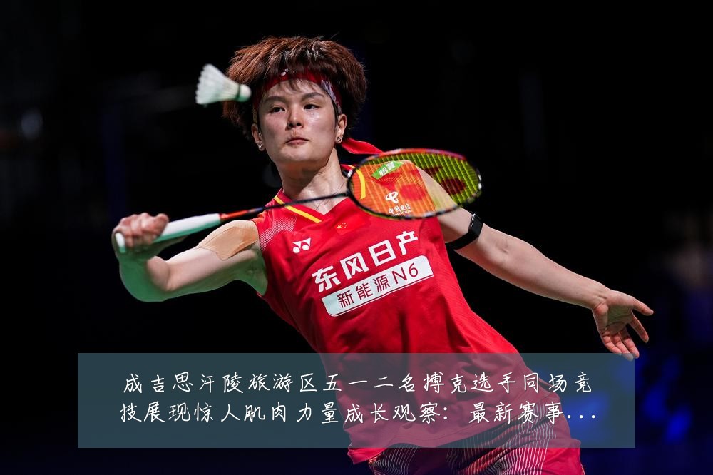 成吉思汗陵旅游区五一二名搏克选手同场竞技展现惊人肌肉力量成长观察：最新赛事动态与深度分析