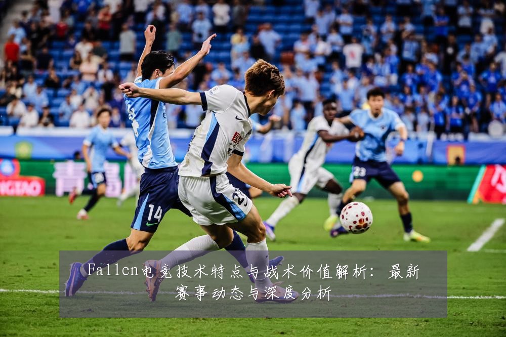 Fallen电竞技术特点与战术价值解析：最新赛事动态与深度分析