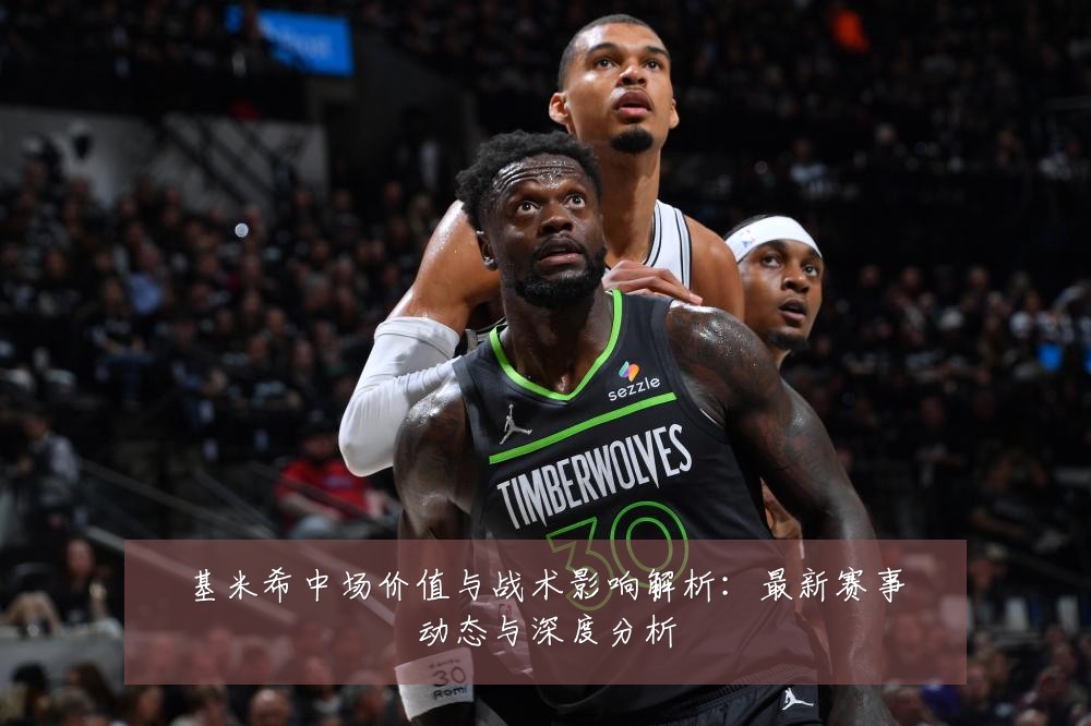基米希中场价值与战术影响解析：最新赛事动态与深度分析