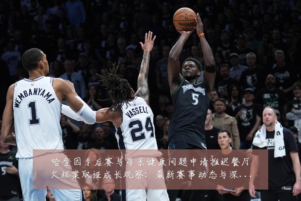 哈登因季后赛与母亲健康问题申请推迟餐厅欠租案取证成长观察：最新赛事动态与深度分析